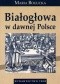 Białogłowa w dawnej Polsce. Kobieta w społeczeństwie polskim XVI-XVIII wieku na tle porównawczym
