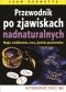 Przewodnik po zjawiskach nadnaturalnych. Magia, wróżbiarstwo, czary, zjawiska paranormalne