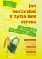 Jak korzystać z życia bez stresu. Od spiętego do luzaka w 100 dni