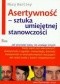 Asertywność - sztuka umiejętnej stanowczości. Jak pozostać sobą, nie urażając innych.