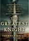 The Greatest Knight: The Remarkable Life of William Marshal, The Power Behind Five English Thrones