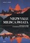 Niezwykłe miejsca świata. Fascynująca podróż do najpiękniejszych miejsc na ziemi