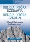 Religia, która uzdrawia. Religia, która szkodzi. Wskazówki dla terapeutów i szukających pomocy