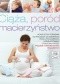Ciąża, poród, macierzyństwo. Kompletny poradnik od poczęcia do szóstego roku życia dziecka, konsultowany i zalecany przez polskie towarzystwo poło...