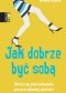 Jak dobrze być sobą. Skuteczny plan budowania poczucia własnej wartości