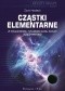 Cząstki elementarne. W poszukiwaniu fundamentalnej natury rzeczywistości