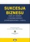 Sukcesja biznesu, czyli jak zadbać o bezpieczeństwo przedsiębiorstwa i rodziny.