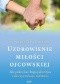 Uzdrowienie miłości ojcowskiej. Jak pokochać Boga jako Ojca i uleczyć relacje rodzinne