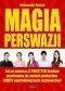 Magia Perswazji. Jak za pomocą 3 PROSTYCH kroków przekonasz do swoich pomysłów NAWET najtrudniejszych rozmówców?