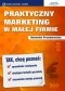 Praktyczny Marketing w Małej Firmie. Tak, chcę poznać: sprawdzone rozwiązania, działające techniki sprzedaży, niezawodne metody promocji
