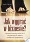 Jak wygrać w biznesie?. Fachowa instrukcja od A do Z dla planujących własną działalność