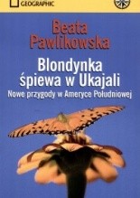 Beata Pawlikowska : Blondynka śpiewa w Ukajali – Nowe przygody w Ameryce Południowej