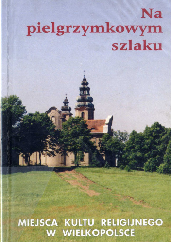 Na Pielgrzymkowym Szlaku Miejsca Kultu Religijnego W Wielkopolsce