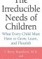 The Irreducible Needs of Children: What Every Child Must Have to Grow, Learn