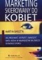 Marketing skierowany do kobiet /Jak zrozumieć dotrzeć i zwiększyć swój udział w największym na ś