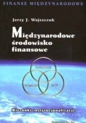 Okładka książki Międzynarodowe środowisko finansowe. Kierunki instytucjonalizacji. Jerzy J. Wajszczuk