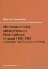 Okładka książki Mikroekonomiczny obraz przemysłu Polski Ludowej w latach 1950-1980 na przykładzie regionu kujawsko-pomorskiego Sławomir Kamosiński