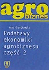 Okładka książki Agrobiznes. Podstawy ekonomiki agrobiznesu. Część 2 Anna Grontkowska