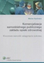Okładka książki Komercjalizacja samodzielnego publicznego zakładu opieki zdrowotnej. Kluczowe warunki osiągnięcia sukcesu Marian Kachniarz