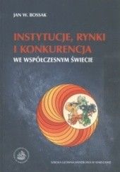 Okładka książki Instytucje, rynki i konkurencja we współczesnym świecie Jan W. Bossak