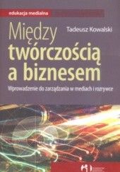 Okładka książki Między twórczością a biznesem Wprowadzenie do zarządania w mediach i rozrywce autora Tadeusz Kowalski, 8360807262