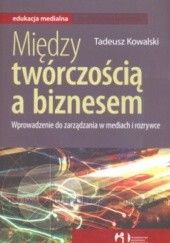 Okładka książki Między twórczością a biznesem Wprowadzenie do zarządania w mediach i rozrywce Tadeusz Kowalski
