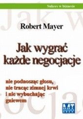 Okładka książki Jak wygrać każde negocjacje nie podnosząc głosu, nie tracąc zimnej krwi i nie wybuchając gniewem / Pakiet z S. O. S. Prezentacja! 9 łatwych kroków: od Robert Mayer Mark Wiskup
