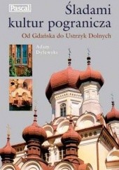 Okładka książki Śladami kultur pogranicza. Od Gdańska do Ustrzyk Dolnych Adam Dylewski