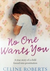 Okładka książki No One Wants You: A True Story Of A Child Forced Into Prostitution Celine Roberts