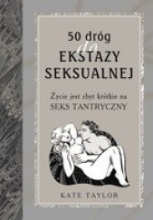 Okładka książki 50 dróg do ekstazy seksualnej. Życie jest zbyt krótkie na seks tantryczny Kate Taylor
