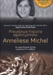 Okładka książki Prawdziwa historia egzorcyzmów Anneliese Michel Jose Antonio Fortea, Lawrence E.U. LeBlanc