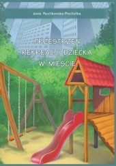 Okładka książki Przestrzeń rekreacji dziecka w mieście Anna Pawlikowska-Piechotka
