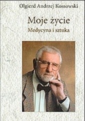 Okładka książki Moje życie. Medycyna i sztuka Olgierd Andrzej Kossowski