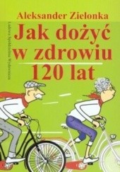 Okładka książki Jak dożyć w zdrowiu 120 lat Aleksander Zielonka