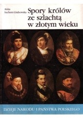 Okładka książki Spory królów ze szlachtą w złotym wieku Anna Sucheni-Grabowska