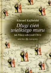 Okładka książki Długi cień wielkiego muru. Jak Polacy odkrywali Chiny Edward Kajdański