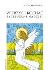 Okładka książki Wierzyć i kochać. Życie pełne nadziei Jarosław Gambal