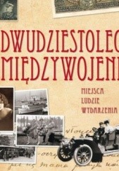 Okładka książki Dwudziestolecie międzywojenne. Miejsca, ludzie, wydarzenia Kazimierz Kunicki, Tomasz Ławecki, Liliana Olchowik-Adamowska