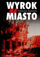 Okładka książki Wyrok na miasto. Berlin i Moskwa wobec Powstania Warszawskiego Tadeusz Sawicki