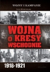 Okładka książki Wojna o Kresy Wschodnie 1918-1921 Lech Wyszczelski