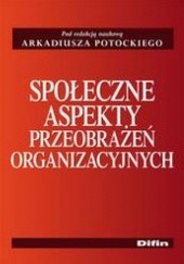 Okładka książki Społeczne aspekty przeobrażeń organizacyjnych Arkadiusz Potocki
