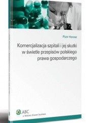 Okładka książki Komercjalizacja szpitali i jej skutki w świetle przepisów polskiego prawa gospodarczego Piotr Horosz
