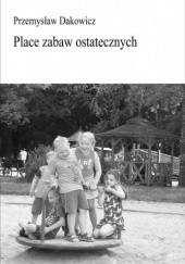 Okładka książki Place zabaw ostatecznych Przemysław Dakowicz