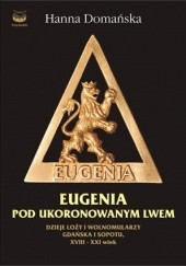 Eugenia pod Ukoronowanym Lwem. Dzieje loży i wolnomularzy Gdańska i Sopotu, XVIII - XXI wiek