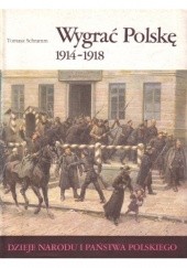 Okładka książki Wygrać Polskę 1914 - 1918 Tomasz Schramm
