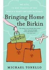 Okładka książki Bringing Home the Birkin: My Life in Hot Pursuit of the World's Most Coveted Handbag Michael Tonello