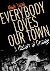 Okładka książki Everybody Loves Our Town: A History of Grunge Mark Yarm
