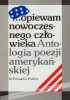 Okładka książki ...opiewam nowoczesnego człowieka. Antologia poezji amerykańskiej. Wiersze amerykańskie od Poego, Whitmana i Emily Dickinson do poetów dzisiejszych John Ashbery,&nbsp;Wystan Hugh Auden,&nbsp;Imamu Amiri Baraka,&nbsp;John Berryman,&nbsp;Elizabeth Bishop,&nbsp;Robert Bly,&nbsp;Gregory Corso,&nbsp;Hart Crane,&nbsp;Stephen Crane,&nbsp;Robert Creeley,&nbsp;John Crowe Ransom,&nbsp;Edward Estlin Cummings,&nbsp;James Dickey,&nbsp;Emily Dickinson,&nbsp;Robert Duncan,&nbsp;T.S. Eliot,&nbsp;Paul Hamilton Engle,&nbsp;Kenneth Fearing,&nbsp;Lawrence Ferlinghetti,&nbsp;Robert Frost,&nbsp;Allen Ginsberg,&nbsp;Langston Hughes,&nbsp;Randall Jarrell,&nbsp;Robinson Jeffers,&nbsp;Donald Justice,&nbsp;Jack Kerouac,&nbsp;Denise Levertov,&nbsp;Philip Levine,&nbsp;Vachel Lindsay,&nbsp;Lou Lipsitz,&nbsp;Amy Lowell,&nbsp;Robert Lowell,&nbsp;Archibald MacLeish,&nbsp;Edgar Lee Masters,&nbsp;James Merrill,&nbsp;Thomas Merton OCSO,&nbsp;W.S. Merwin,&nbsp;Marianne Moore,&nbsp;Charles Olson,&nbsp;Frank O’Hara,&nbsp;Kenneth Patchen,&nbsp;Sylvia Plath,&nbsp;Edgar Allan Poe,&nbsp;Conrad Potter Aiken,&nbsp;Ezra Pound,&nbsp;Carl Rakosi,&nbsp;Kenneth Rexroth,&nbsp;Charles Reznikoff,&nbsp;Adrienne Rich,&nbsp;Edwin Arlington Robinson,&nbsp;Theodore Roethke,&nbsp;Carl Sandburg,&nbsp;Delmore Schwartz,&nbsp;Anne Sexton,&nbsp;Karl Jay Shapiro,&nbsp;Charles Simic,&nbsp;Louis Simpson,&nbsp;Gary Snyder,&nbsp;Gertrude Stein,&nbsp;Wallace Stevens,&nbsp;Genevieve Taggard,&nbsp;Allen Tate,&nbsp;David Russell Wagoner,&nbsp;Diane Wakoski,&nbsp;Walt Whitman,&nbsp;Richard Wilbur,&nbsp;William Carlos Williams,&nbsp;James Wright,&nbsp;Louis Zukofsky