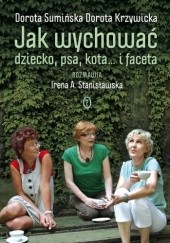 Okładka książki Jak wychować dziecko, psa, kota... i faceta Dorota Krzywicka, Irena A. Stanisławska, Dorota Sumińska
