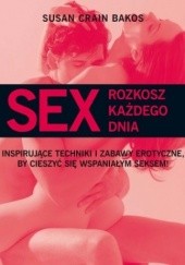 Sex. Rozkosz każdego dnia. Inspirujące techniki i zabawy erotyczne, by cieszyć się wspaniałym seksem!